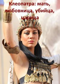 Клеопатра: мать, любовница, убийца, царица